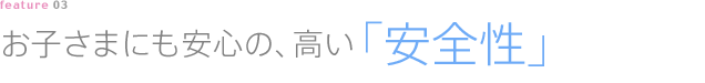 お子さまにも安心の、高い「安全性」