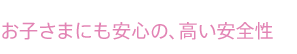 お子さまにも安心の、高い安全性