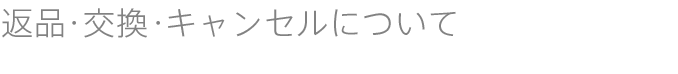 返品・交換・キャンセルについて
